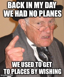 Back In My Day Meme | BACK IN MY DAY WE HAD NO PLANES WE USED TO GET TO PLACES BY WISHING | image tagged in memes,back in my day | made w/ Imgflip meme maker
