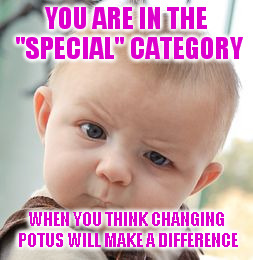 Skeptical Baby Meme | YOU ARE IN THE "SPECIAL" CATEGORY WHEN YOU THINK CHANGING POTUS WILL MAKE A DIFFERENCE | image tagged in memes,skeptical baby | made w/ Imgflip meme maker