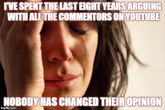 First World Problems | I'VE SPENT THE LAST EIGHT YEARS ARGUING WITH ALL THE COMMENTORS ON YOUTUBE NOBODY HAS CHANGED THEIR OPINION | image tagged in memes,first world problems | made w/ Imgflip meme maker