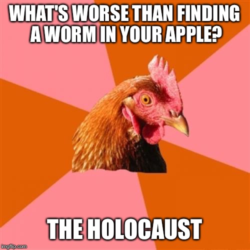 Anti Joke Chicken | WHAT'S WORSE THAN FINDING A WORM IN YOUR APPLE? THE HOLOCAUST | image tagged in memes,anti joke chicken | made w/ Imgflip meme maker