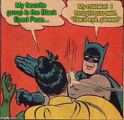 Batman Slapping Robin Meme | My favorite group is the Black Eyed Peas... My mistake!  I thought you said, "Black eye, please!" | image tagged in memes,batman slapping robin | made w/ Imgflip meme maker