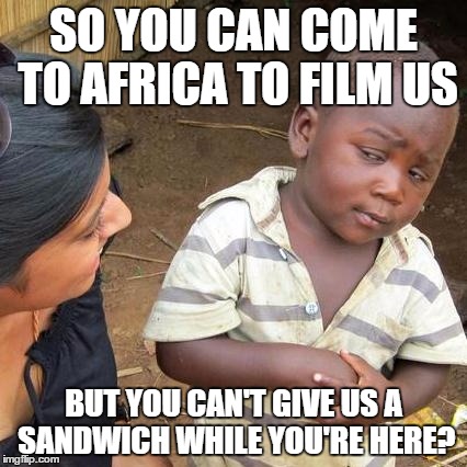 Third World Skeptical Kid Meme | SO YOU CAN COME TO AFRICA TO FILM US BUT YOU CAN'T GIVE US A SANDWICH WHILE YOU'RE HERE? | image tagged in memes,third world skeptical kid | made w/ Imgflip meme maker