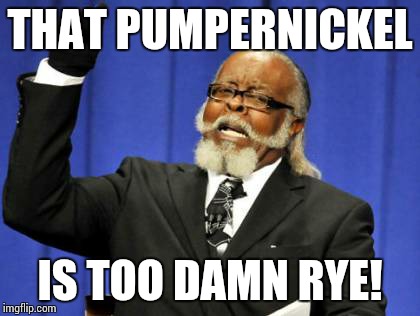 Too Damn High | THAT PUMPERNICKEL IS TOO DAMN RYE! | image tagged in memes,too damn high | made w/ Imgflip meme maker