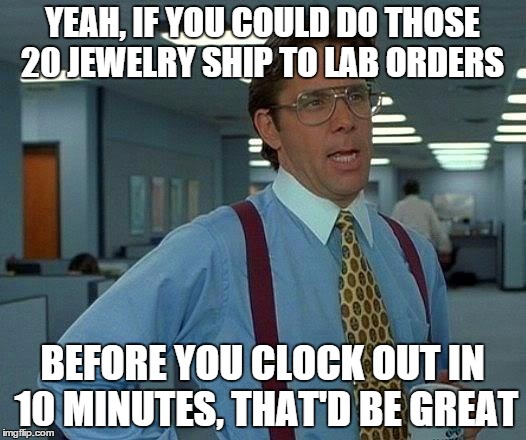 That Would Be Great Meme | YEAH, IF YOU COULD DO THOSE 20 JEWELRY SHIP TO LAB ORDERS BEFORE YOU CLOCK OUT IN 10 MINUTES, THAT'D BE GREAT | image tagged in memes,that would be great | made w/ Imgflip meme maker