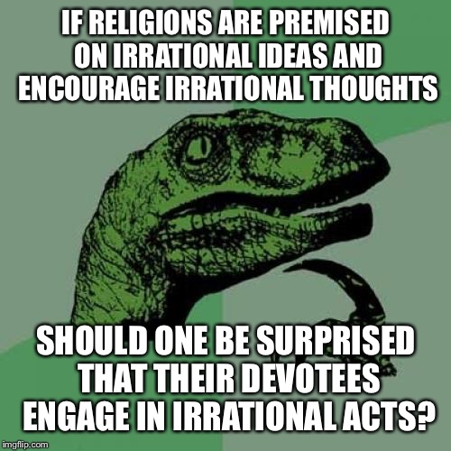 OMG I can't believe that religious fundamentalist did that...  | IF RELIGIONS ARE PREMISED ON IRRATIONAL IDEAS AND ENCOURAGE IRRATIONAL THOUGHTS SHOULD ONE BE SURPRISED THAT THEIR DEVOTEES ENGAGE IN IRRATI | image tagged in memes,philosoraptor,christianity,islam | made w/ Imgflip meme maker