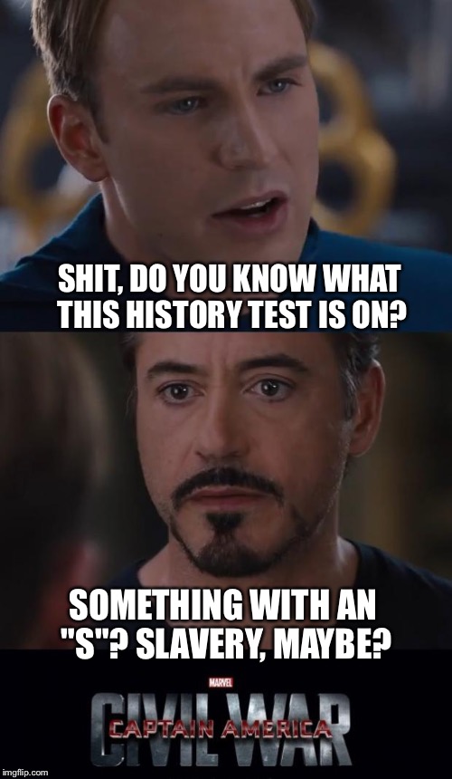 Marvel Civil War Meme | SHIT, DO YOU KNOW WHAT THIS HISTORY TEST IS ON? SOMETHING WITH AN "S"? SLAVERY, MAYBE? | image tagged in marvel civil war,captain america,iron man,civil war,slavery,history | made w/ Imgflip meme maker