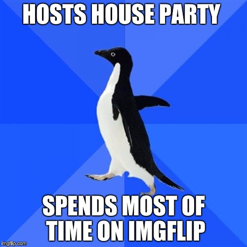 Socially Awkward Penguin Meme | HOSTS HOUSE PARTY SPENDS MOST OF TIME ON IMGFLIP | image tagged in memes,socially awkward penguin | made w/ Imgflip meme maker