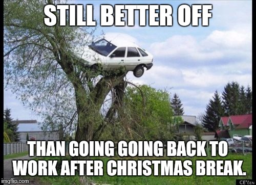 Secure Parking | STILL BETTER OFF THAN GOING GOING BACK TO WORK AFTER CHRISTMAS BREAK. | image tagged in memes,secure parking | made w/ Imgflip meme maker