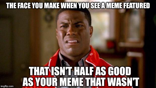 Kevin Hart | THE FACE YOU MAKE WHEN YOU SEE A MEME FEATURED THAT ISN'T HALF AS GOOD AS YOUR MEME THAT WASN'T | image tagged in kevin hart,featured,feature,meme,memes,unfunny | made w/ Imgflip meme maker