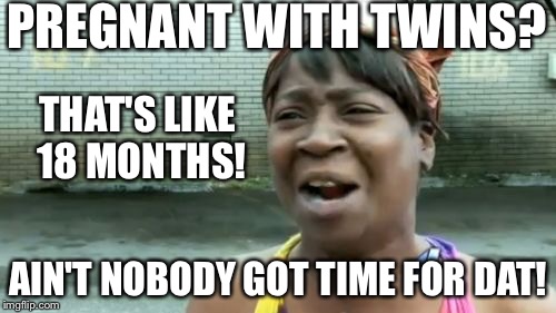 Ain't Nobody Got Time For That Meme | PREGNANT WITH TWINS? AIN'T NOBODY GOT TIME FOR DAT! THAT'S LIKE 18 MONTHS! | image tagged in memes,aint nobody got time for that | made w/ Imgflip meme maker
