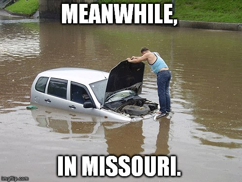 flooded | MEANWHILE, IN MISSOURI. | image tagged in flooded,water,missouri,rain,memes | made w/ Imgflip meme maker