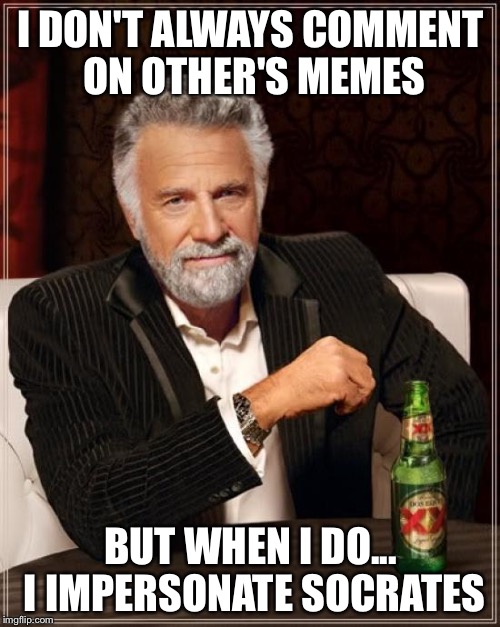 The Most Interesting Man In The World Meme | I DON'T ALWAYS COMMENT ON OTHER'S MEMES BUT WHEN I DO... I IMPERSONATE SOCRATES | image tagged in memes,the most interesting man in the world | made w/ Imgflip meme maker