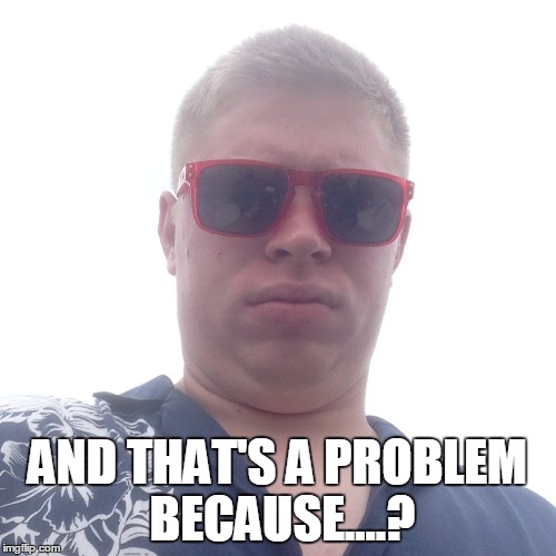 AND THAT'S A PROBLEM BECAUSE....? | made w/ Imgflip meme maker