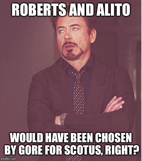 Face You Make Robert Downey Jr Meme | ROBERTS AND ALITO WOULD HAVE BEEN CHOSEN BY GORE FOR SCOTUS, RIGHT? | image tagged in memes,face you make robert downey jr | made w/ Imgflip meme maker