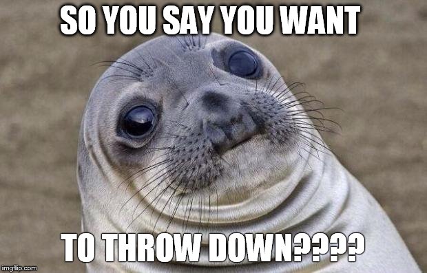 Awkward Moment Sealion Meme | SO YOU SAY YOU WANT TO THROW DOWN???? | image tagged in memes,awkward moment sealion | made w/ Imgflip meme maker
