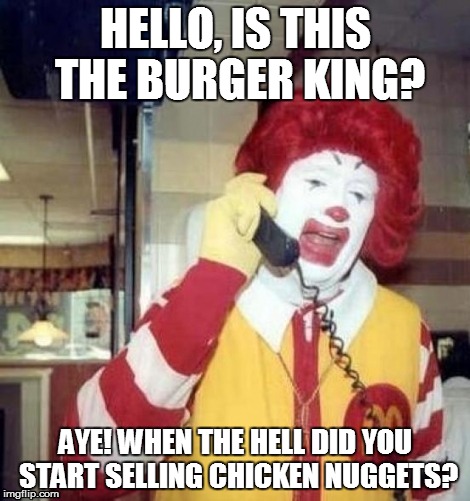 Ronald McDonald on the phone | HELLO, IS THIS THE BURGER KING? AYE! WHEN THE HELL DID YOU START SELLING CHICKEN NUGGETS? | image tagged in ronald mcdonald on the phone | made w/ Imgflip meme maker