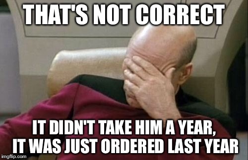 Captain Picard Facepalm Meme | THAT'S NOT CORRECT IT DIDN'T TAKE HIM A YEAR, IT WAS JUST ORDERED LAST YEAR | image tagged in memes,captain picard facepalm | made w/ Imgflip meme maker