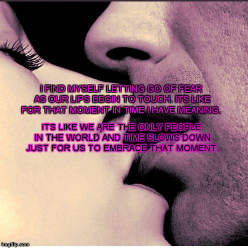 Romantic Kiss | I FIND MYSELF LETTING GO OF FEAR AS OUR LIPS BEGIN TO TOUCH. ITS LIKE FOR THAT MOMENT IN TIME I HAVE MEANING. ITS LIKE WE ARE THE ONLY PEOPL | image tagged in romantic kiss | made w/ Imgflip meme maker