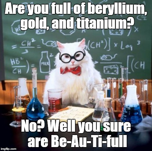 Talk Nerdy To Me | Are you full of beryllium, gold, and titanium? No? Well you sure are Be-Au-Ti-full | image tagged in memes,chemistry cat | made w/ Imgflip meme maker