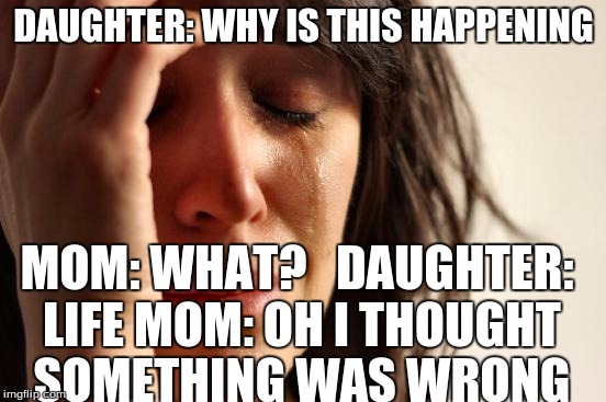First World Problems Meme | DAUGHTER: WHY IS THIS HAPPENING MOM: WHAT?   DAUGHTER: LIFE MOM: OH I THOUGHT SOMETHING WAS WRONG | image tagged in memes,first world problems | made w/ Imgflip meme maker
