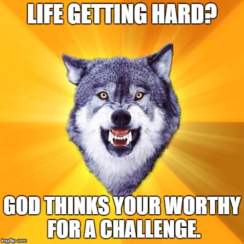 Courage Wolf Meme | LIFE GETTING HARD? GOD THINKS YOUR WORTHY FOR A CHALLENGE. | image tagged in memes,courage wolf | made w/ Imgflip meme maker