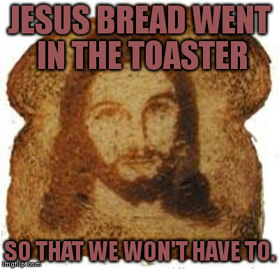 JESUS BREAD WENT IN THE TOASTER SO THAT WE WON'T HAVE TO. | made w/ Imgflip meme maker