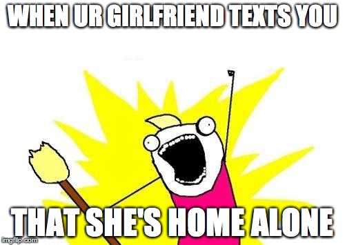 X All The Y | WHEN UR GIRLFRIEND TEXTS YOU THAT SHE'S HOME ALONE | image tagged in memes,x all the y | made w/ Imgflip meme maker