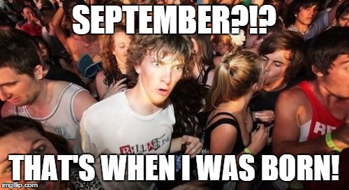 Sudden Clarity Clarence | SEPTEMBER?!? THAT'S WHEN I WAS BORN! | image tagged in sudden clarity clarence | made w/ Imgflip meme maker