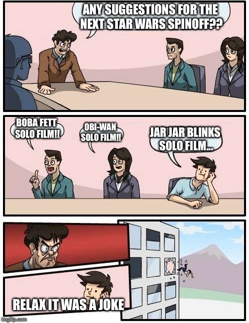 The thought was just too disturbing  | ANY SUGGESTIONS FOR THE NEXT STAR WARS SPINOFF?? BOBA FETT SOLO FILM!! OBI-WAN SOLO FILM!! JAR JAR BLINKS SOLO FILM... RELAX IT WAS A JOKE | image tagged in memes,boardroom meeting suggestion,jar jar binks | made w/ Imgflip meme maker