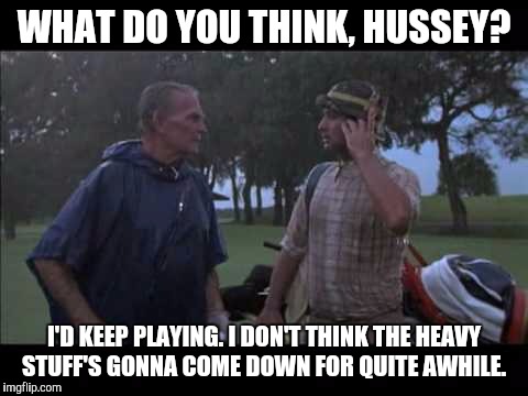 WHAT DO YOU THINK, HUSSEY? I'D KEEP PLAYING. I DON'T THINK THE HEAVY STUFF'S GONNA COME DOWN FOR QUITE AWHILE. | image tagged in i'd keep playing | made w/ Imgflip meme maker