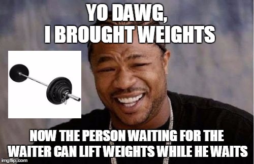 Yo Dawg Heard You Meme | YO DAWG, NOW THE PERSON WAITING FOR THE WAITER CAN LIFT WEIGHTS WHILE HE WAITS I BROUGHT WEIGHTS | image tagged in memes,yo dawg heard you | made w/ Imgflip meme maker