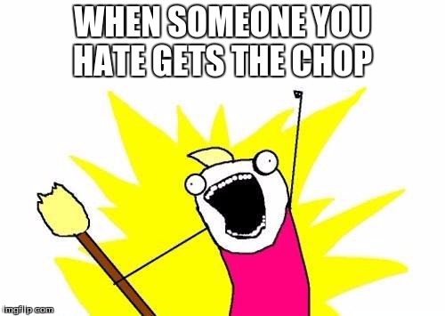 X All The Y Meme | WHEN SOMEONE YOU HATE GETS THE CHOP | image tagged in memes,x all the y | made w/ Imgflip meme maker