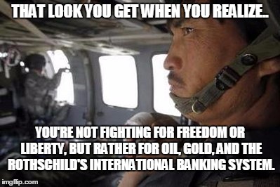 THAT LOOK YOU GET WHEN YOU REALIZE.. YOU'RE NOT FIGHTING FOR FREEDOM OR LIBERTY, BUT RATHER FOR OIL, GOLD, AND THE ROTHSCHILD'S INTERNATIONA | image tagged in life and liberty | made w/ Imgflip meme maker
