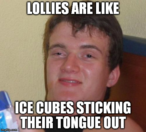 10 Guy Meme | LOLLIES ARE LIKE ICE CUBES STICKING THEIR TONGUE OUT | image tagged in memes,10 guy | made w/ Imgflip meme maker