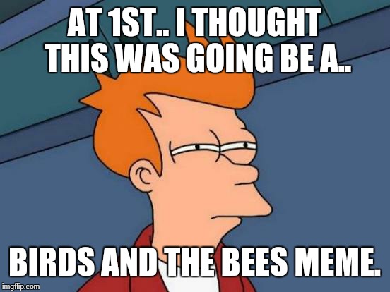 Futurama Fry Meme | AT 1ST.. I THOUGHT THIS WAS GOING BE A.. BIRDS AND THE BEES MEME. | image tagged in memes,futurama fry | made w/ Imgflip meme maker