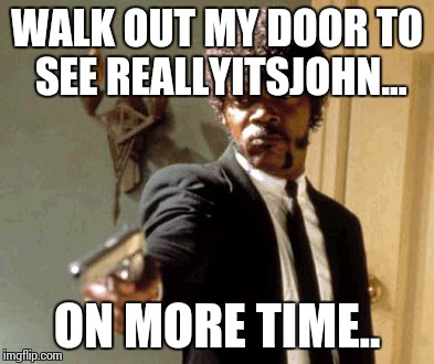 Say That Again I Dare You Meme | WALK OUT MY DOOR TO SEE REALLYITSJOHN... ON MORE TIME.. | image tagged in memes,say that again i dare you | made w/ Imgflip meme maker