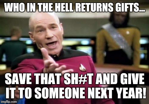 Picard Wtf Meme | WHO IN THE HELL RETURNS GIFTS... SAVE THAT SH#T AND GIVE IT TO SOMEONE NEXT YEAR! | image tagged in memes,picard wtf | made w/ Imgflip meme maker