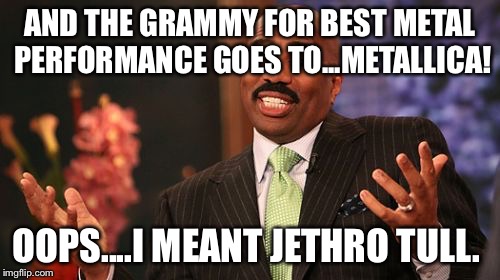 Steve Harvey Meme | AND THE GRAMMY FOR BEST METAL PERFORMANCE GOES TO...METALLICA! OOPS....I MEANT JETHRO TULL. | image tagged in memes,steve harvey | made w/ Imgflip meme maker