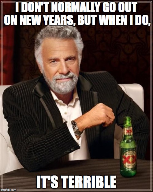 The Most Interesting Man In The World | I DON'T NORMALLY GO OUT ON NEW YEARS, BUT WHEN I DO, IT'S TERRIBLE | image tagged in memes,the most interesting man in the world | made w/ Imgflip meme maker