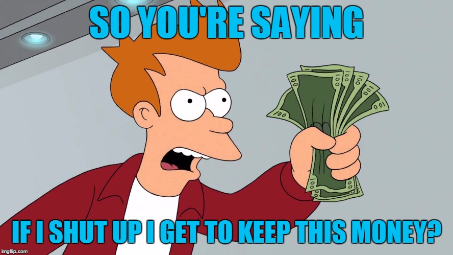 SO YOU'RE SAYING IF I SHUT UP I GET TO KEEP THIS MONEY? | made w/ Imgflip meme maker