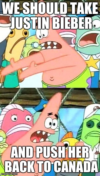 Put It Somewhere Else Patrick | WE SHOULD TAKE JUSTIN BIEBER AND PUSH HER BACK TO CANADA | image tagged in memes,put it somewhere else patrick | made w/ Imgflip meme maker