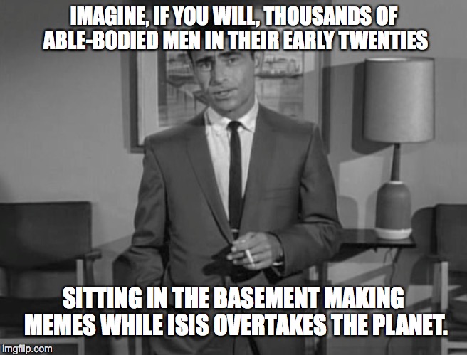 Rod Serling: Imagine If You Will | IMAGINE, IF YOU WILL, THOUSANDS OF ABLE-BODIED MEN IN THEIR EARLY TWENTIES SITTING IN THE BASEMENT MAKING MEMES WHILE ISIS OVERTAKES THE PLA | image tagged in rod serling imagine if you will | made w/ Imgflip meme maker