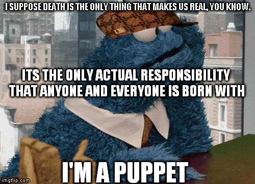 Cookie Monster thinking | I SUPPOSE DEATH IS THE ONLY THING THAT MAKES US REAL, YOU KNOW. ITS THE ONLY ACTUAL RESPONSIBILITY THAT ANYONE AND EVERYONE IS BORN WITH I'M | image tagged in cookie monster thinking,scumbag | made w/ Imgflip meme maker