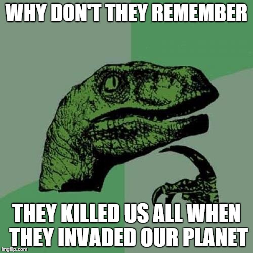 dinosaurs go, we appear or the other way around...hmmm? | WHY DON'T THEY REMEMBER THEY KILLED US ALL WHEN THEY INVADED OUR PLANET | image tagged in memes,philosoraptor | made w/ Imgflip meme maker