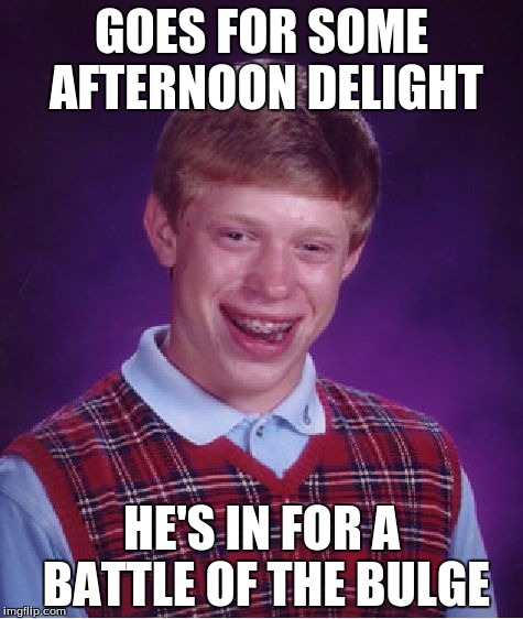 Bad Luck Brian Meme | GOES FOR SOME AFTERNOON DELIGHT HE'S IN FOR A BATTLE OF THE BULGE | image tagged in memes,bad luck brian | made w/ Imgflip meme maker