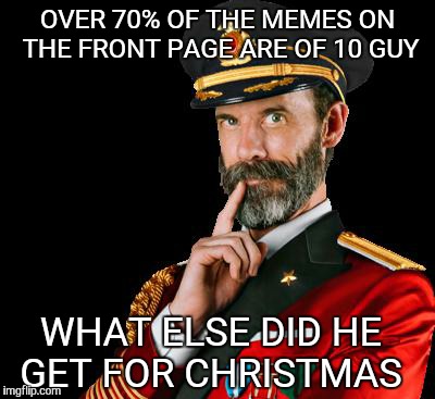 captain obvious | OVER 70% OF THE MEMES ON THE FRONT PAGE ARE OF 10 GUY WHAT ELSE DID HE GET FOR CHRISTMAS | image tagged in captain obvious | made w/ Imgflip meme maker