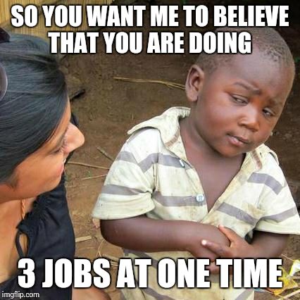 3 jobs at one time | SO YOU WANT ME TO BELIEVE THAT YOU ARE DOING 3 JOBS AT ONE TIME | image tagged in memes,third world skeptical kid | made w/ Imgflip meme maker