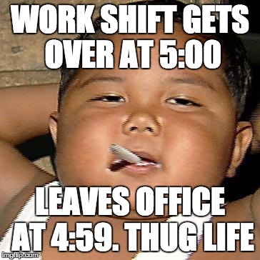 thug | WORK SHIFT GETS OVER AT 5:00 LEAVES OFFICE AT 4:59. THUG LIFE | image tagged in thug | made w/ Imgflip meme maker