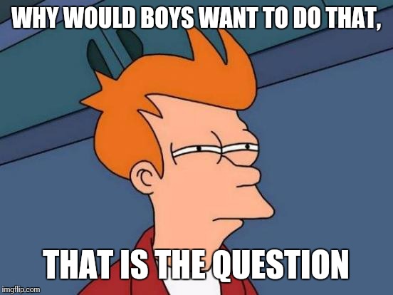 Futurama Fry Meme | WHY WOULD BOYS WANT TO DO THAT, THAT IS THE QUESTION | image tagged in memes,futurama fry | made w/ Imgflip meme maker