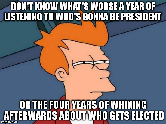 Futurama Fry Meme | DON'T KNOW WHAT'S WORSE A YEAR OF LISTENING TO WHO'S GONNA BE PRESIDENT OR THE FOUR YEARS OF WHINING AFTERWARDS ABOUT WHO GETS ELECTED | image tagged in memes,futurama fry | made w/ Imgflip meme maker